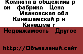 Комната в общежиии р-он 1 фабрика › Цена ­ 280 000 - Ивановская обл., Кинешемский р-н, Кинешма г. Недвижимость » Другое   
